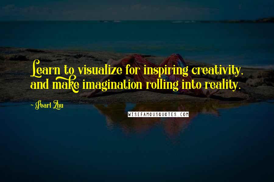 Pearl Zhu Quotes: Learn to visualize for inspiring creativity, and make imagination rolling into reality.