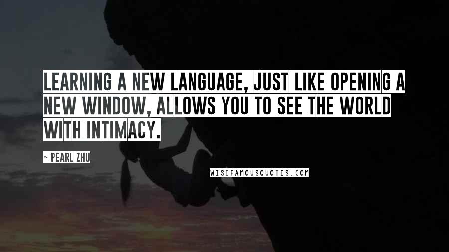 Pearl Zhu Quotes: Learning a new language, just like opening a new window, allows you to see the world with intimacy.