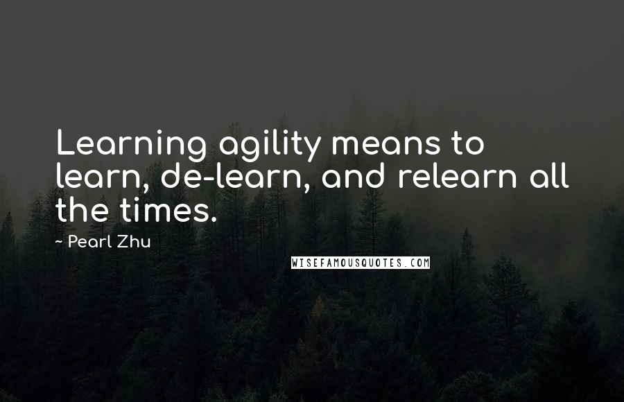 Pearl Zhu Quotes: Learning agility means to learn, de-learn, and relearn all the times.