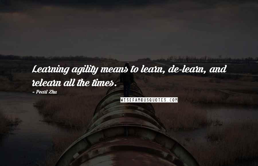 Pearl Zhu Quotes: Learning agility means to learn, de-learn, and relearn all the times.