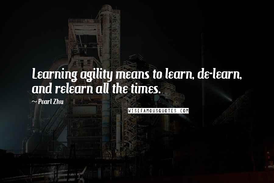 Pearl Zhu Quotes: Learning agility means to learn, de-learn, and relearn all the times.