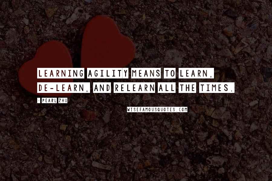 Pearl Zhu Quotes: Learning agility means to learn, de-learn, and relearn all the times.