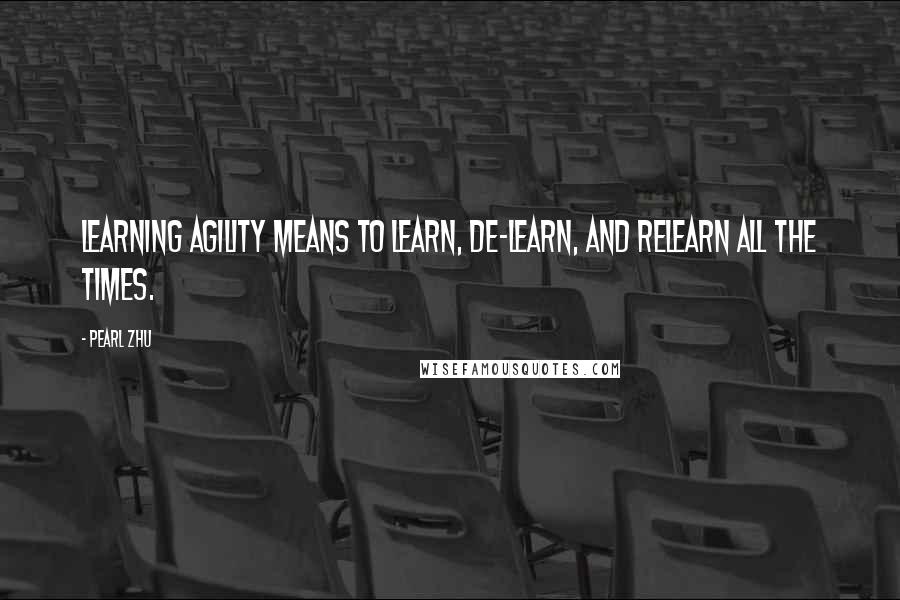 Pearl Zhu Quotes: Learning agility means to learn, de-learn, and relearn all the times.