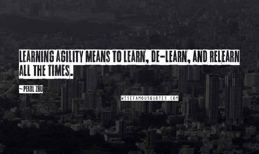 Pearl Zhu Quotes: Learning agility means to learn, de-learn, and relearn all the times.