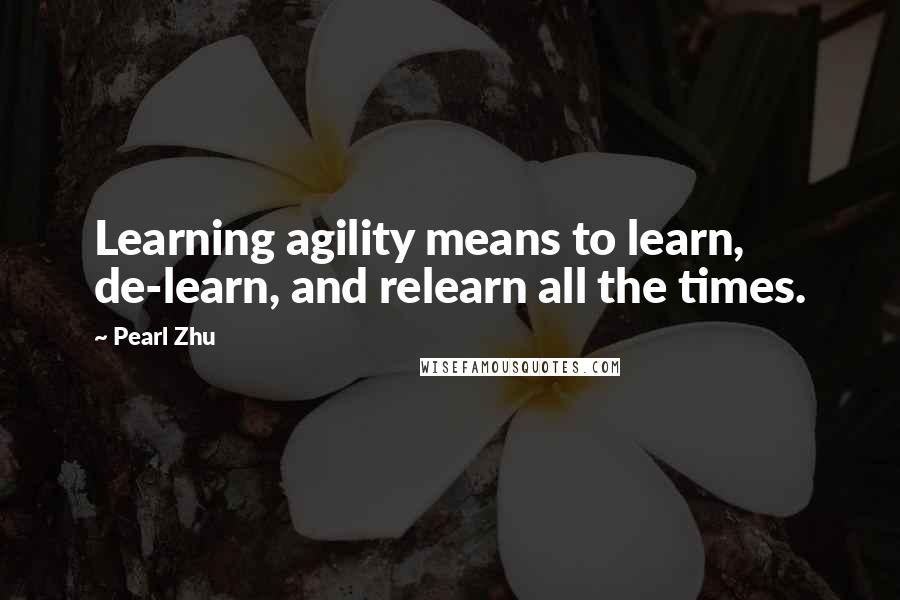 Pearl Zhu Quotes: Learning agility means to learn, de-learn, and relearn all the times.