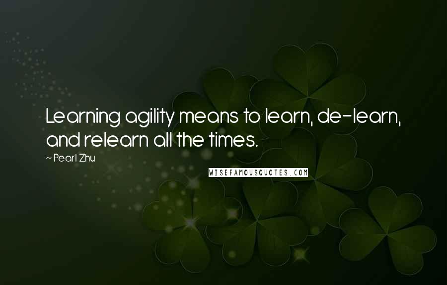 Pearl Zhu Quotes: Learning agility means to learn, de-learn, and relearn all the times.