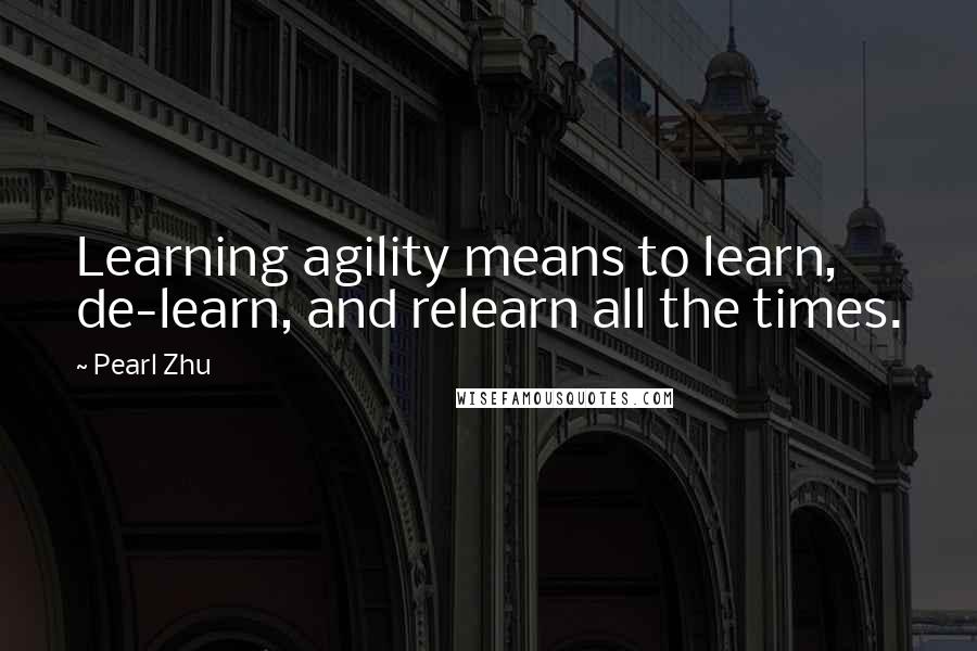 Pearl Zhu Quotes: Learning agility means to learn, de-learn, and relearn all the times.