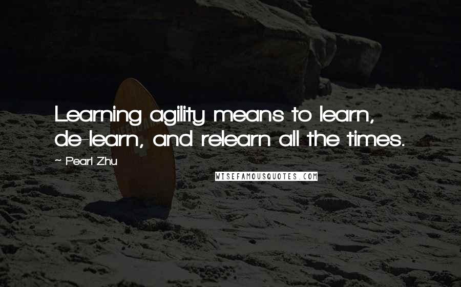 Pearl Zhu Quotes: Learning agility means to learn, de-learn, and relearn all the times.