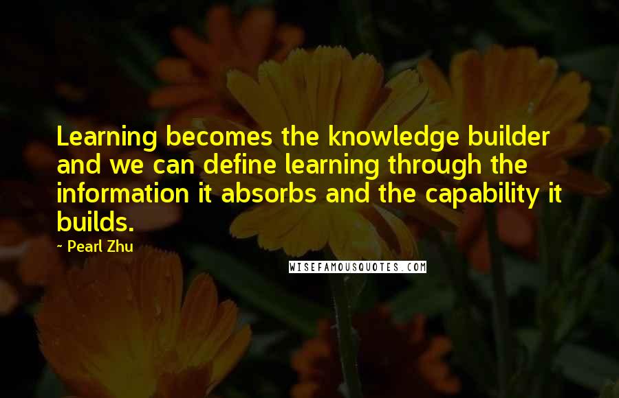 Pearl Zhu Quotes: Learning becomes the knowledge builder and we can define learning through the information it absorbs and the capability it builds.