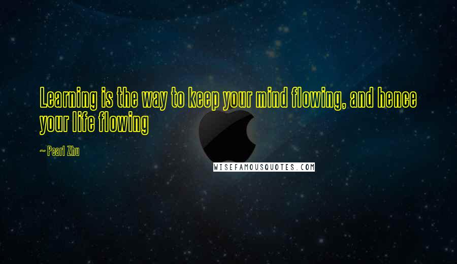 Pearl Zhu Quotes: Learning is the way to keep your mind flowing, and hence your life flowing