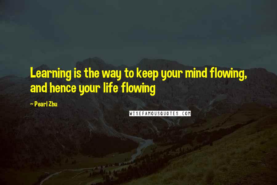 Pearl Zhu Quotes: Learning is the way to keep your mind flowing, and hence your life flowing