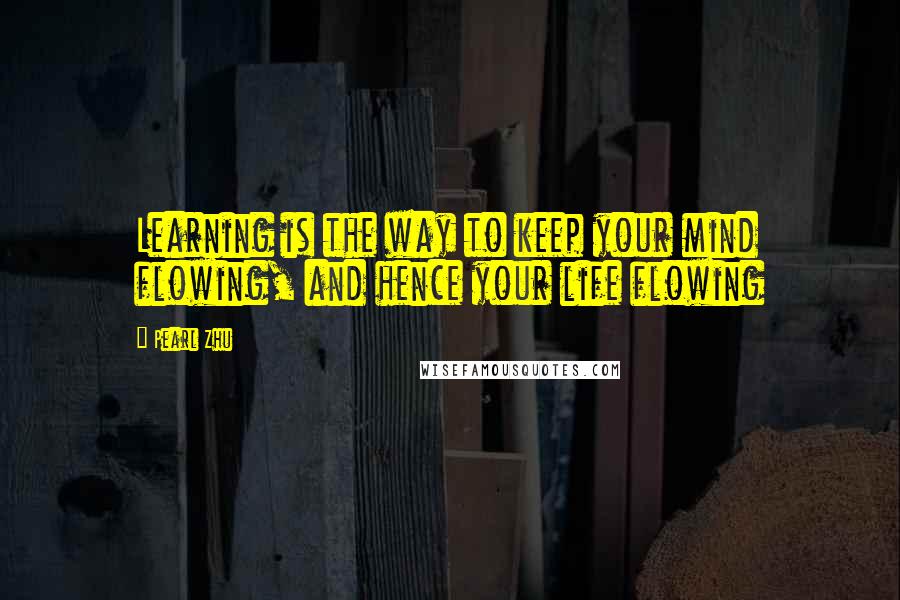 Pearl Zhu Quotes: Learning is the way to keep your mind flowing, and hence your life flowing