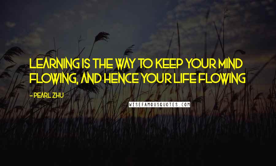 Pearl Zhu Quotes: Learning is the way to keep your mind flowing, and hence your life flowing