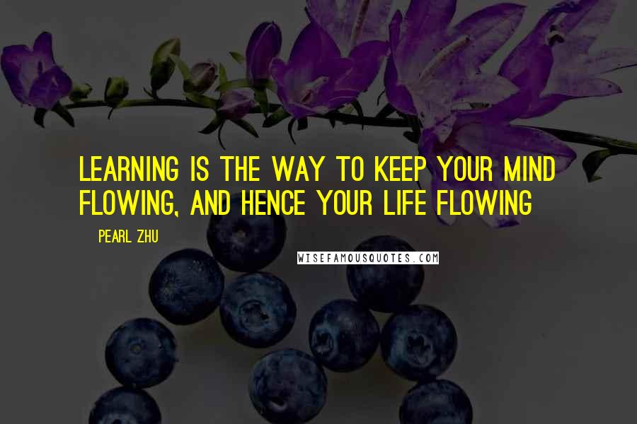 Pearl Zhu Quotes: Learning is the way to keep your mind flowing, and hence your life flowing