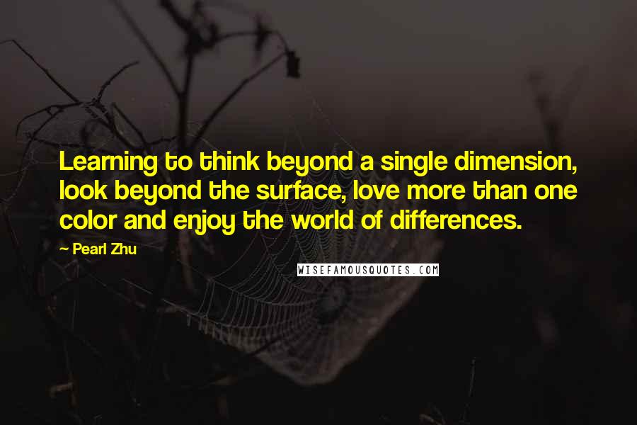 Pearl Zhu Quotes: Learning to think beyond a single dimension, look beyond the surface, love more than one color and enjoy the world of differences.