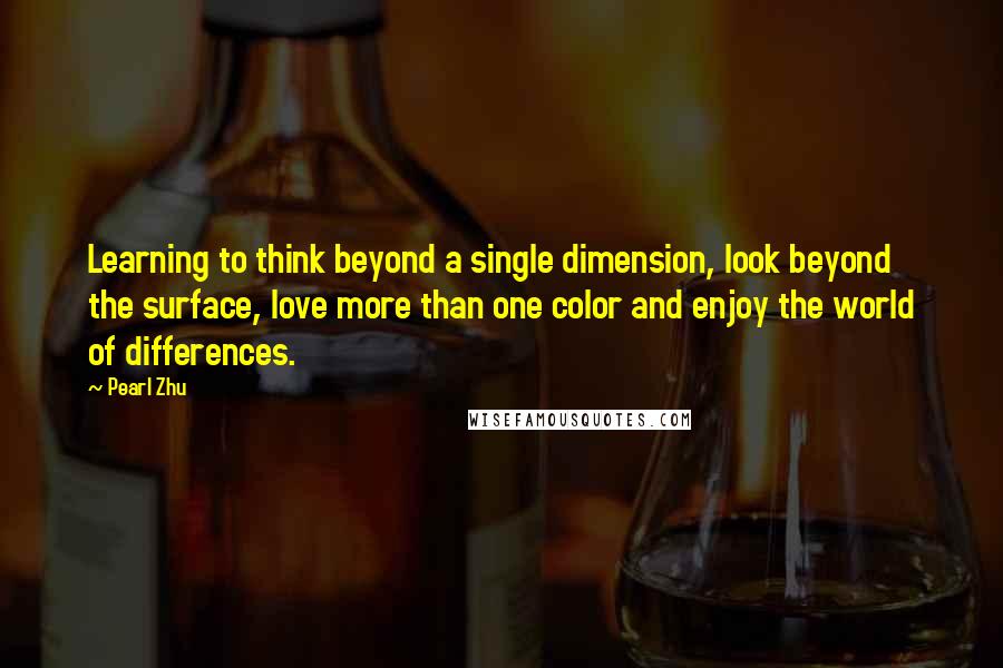 Pearl Zhu Quotes: Learning to think beyond a single dimension, look beyond the surface, love more than one color and enjoy the world of differences.