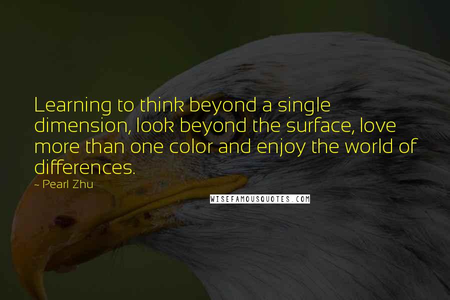 Pearl Zhu Quotes: Learning to think beyond a single dimension, look beyond the surface, love more than one color and enjoy the world of differences.