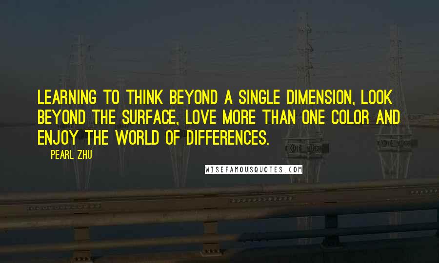 Pearl Zhu Quotes: Learning to think beyond a single dimension, look beyond the surface, love more than one color and enjoy the world of differences.