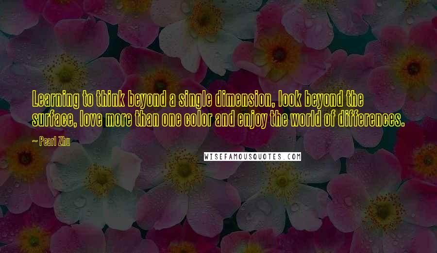 Pearl Zhu Quotes: Learning to think beyond a single dimension, look beyond the surface, love more than one color and enjoy the world of differences.