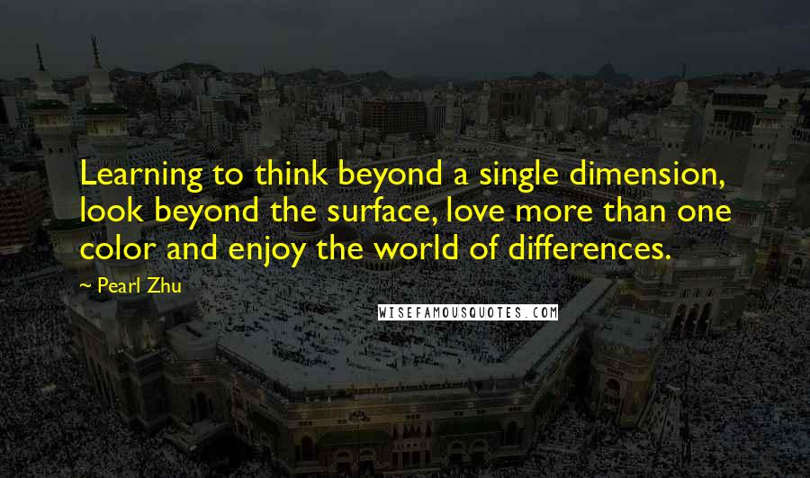 Pearl Zhu Quotes: Learning to think beyond a single dimension, look beyond the surface, love more than one color and enjoy the world of differences.