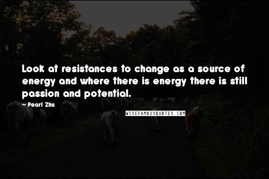 Pearl Zhu Quotes: Look at resistances to change as a source of energy and where there is energy there is still passion and potential.
