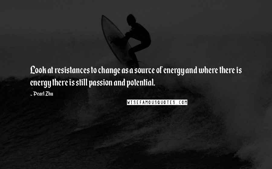 Pearl Zhu Quotes: Look at resistances to change as a source of energy and where there is energy there is still passion and potential.