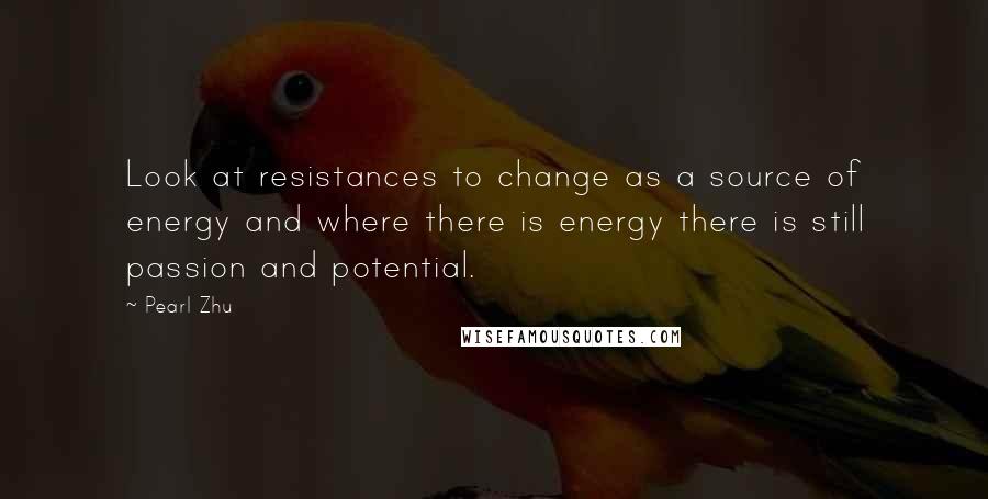 Pearl Zhu Quotes: Look at resistances to change as a source of energy and where there is energy there is still passion and potential.