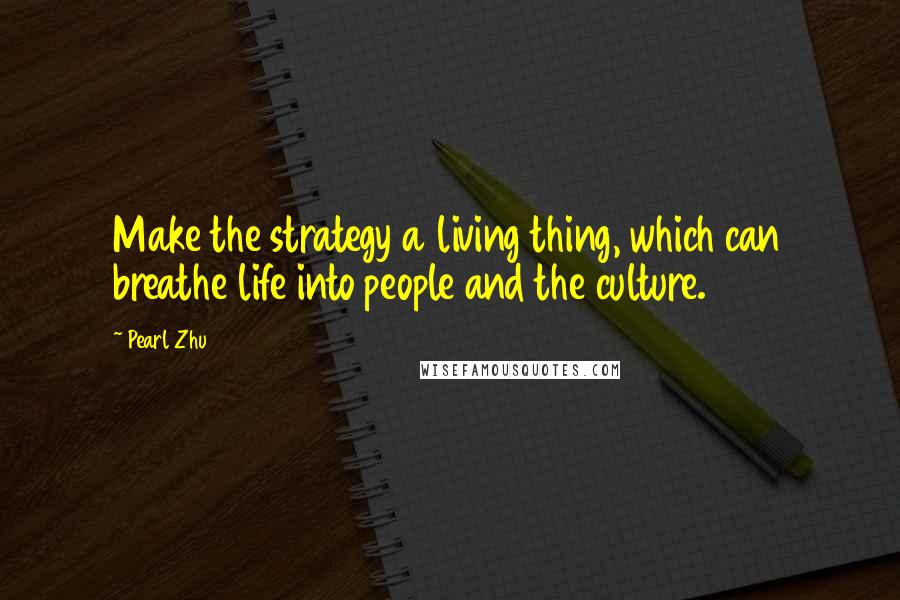 Pearl Zhu Quotes: Make the strategy a living thing, which can breathe life into people and the culture.