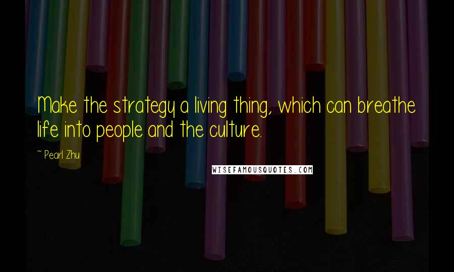 Pearl Zhu Quotes: Make the strategy a living thing, which can breathe life into people and the culture.