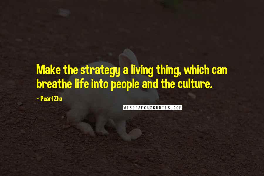 Pearl Zhu Quotes: Make the strategy a living thing, which can breathe life into people and the culture.