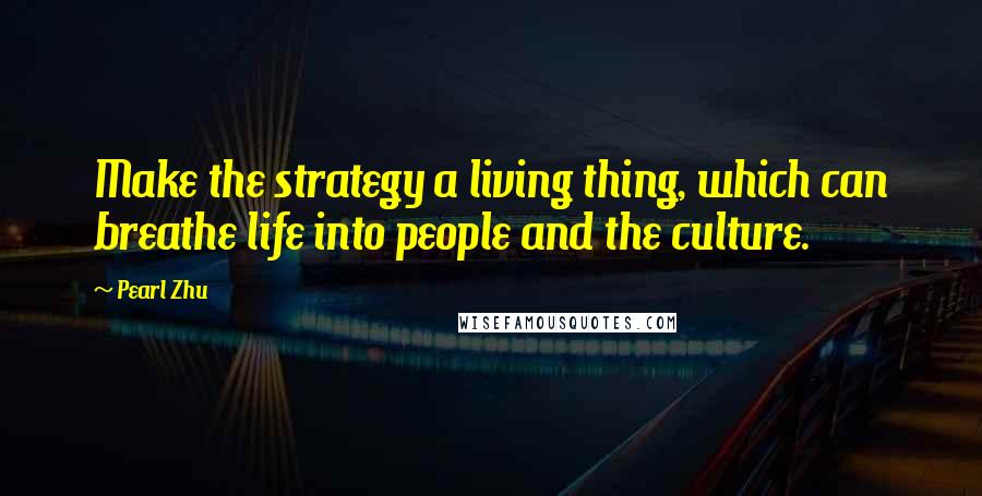 Pearl Zhu Quotes: Make the strategy a living thing, which can breathe life into people and the culture.