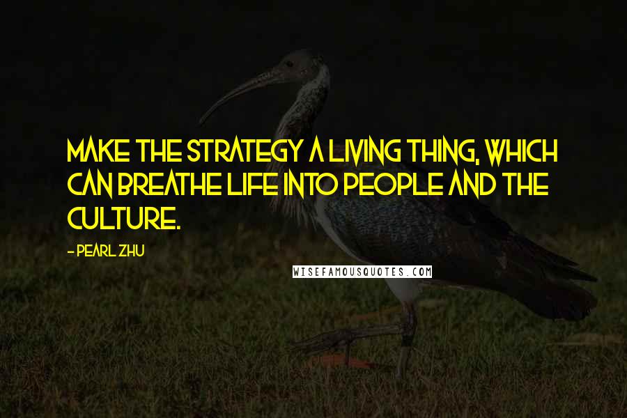 Pearl Zhu Quotes: Make the strategy a living thing, which can breathe life into people and the culture.