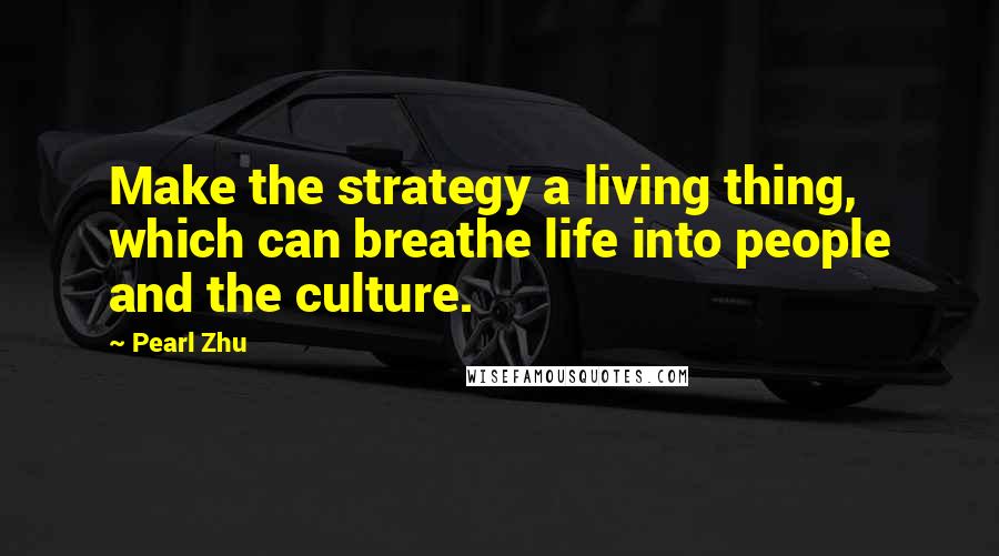 Pearl Zhu Quotes: Make the strategy a living thing, which can breathe life into people and the culture.