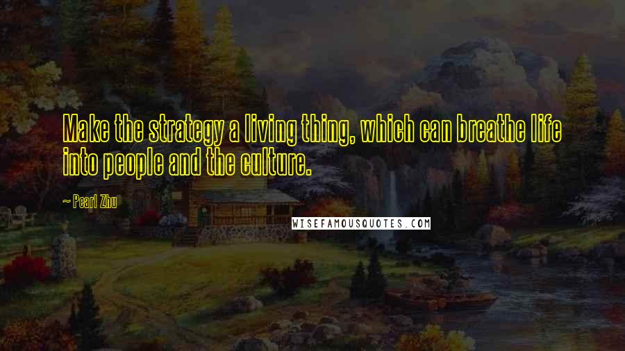 Pearl Zhu Quotes: Make the strategy a living thing, which can breathe life into people and the culture.