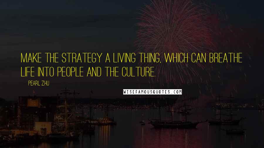 Pearl Zhu Quotes: Make the strategy a living thing, which can breathe life into people and the culture.