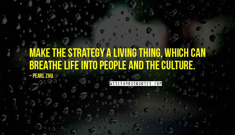 Pearl Zhu Quotes: Make the strategy a living thing, which can breathe life into people and the culture.