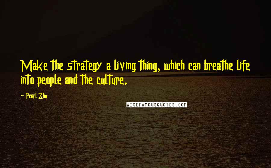 Pearl Zhu Quotes: Make the strategy a living thing, which can breathe life into people and the culture.