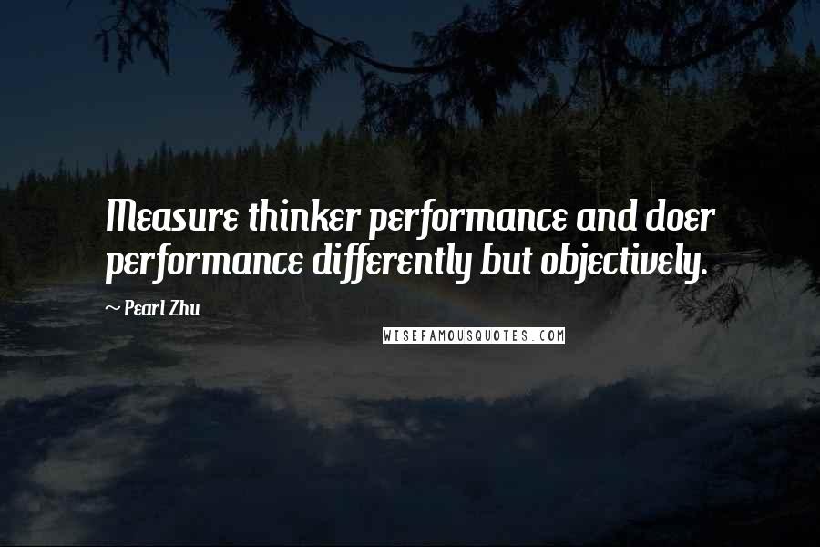 Pearl Zhu Quotes: Measure thinker performance and doer performance differently but objectively.