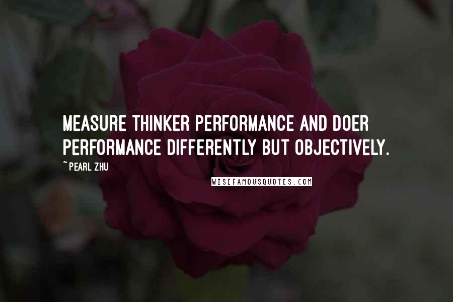 Pearl Zhu Quotes: Measure thinker performance and doer performance differently but objectively.