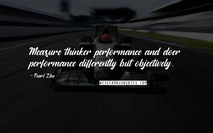 Pearl Zhu Quotes: Measure thinker performance and doer performance differently but objectively.