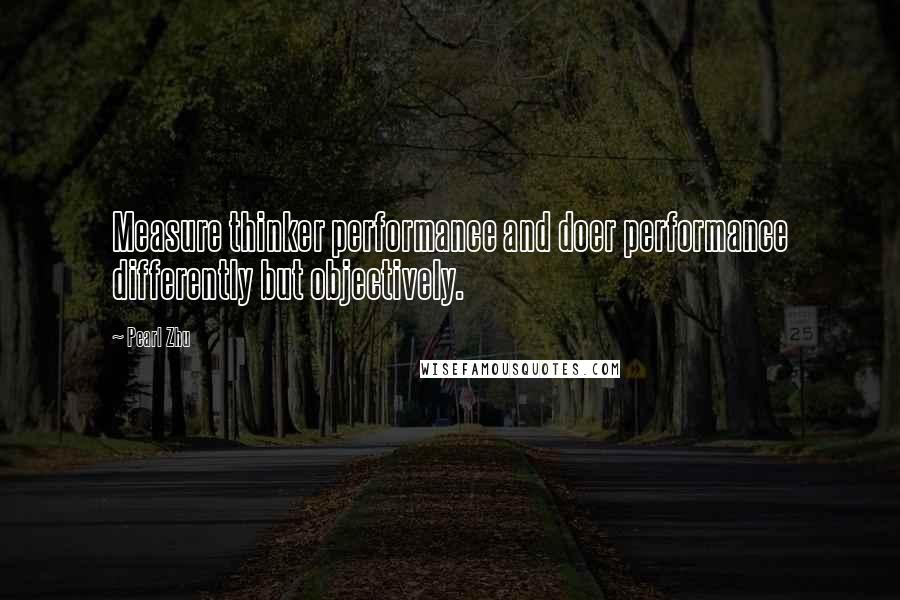 Pearl Zhu Quotes: Measure thinker performance and doer performance differently but objectively.