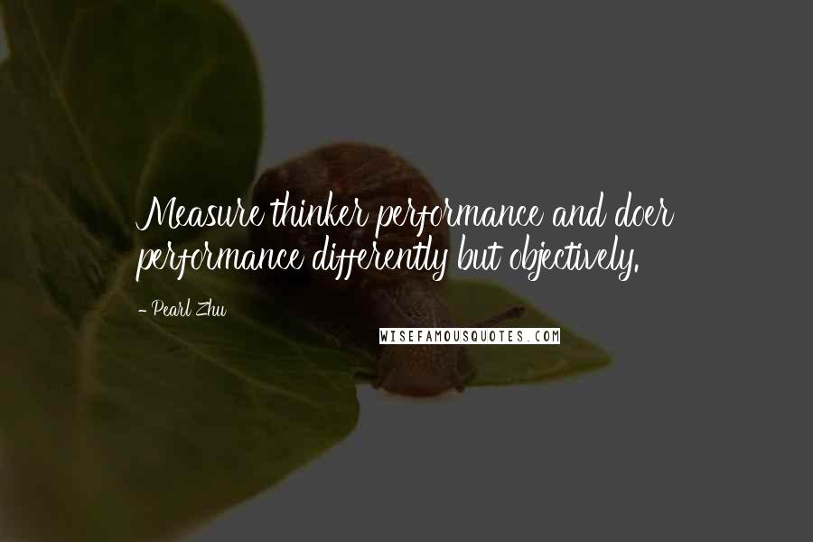 Pearl Zhu Quotes: Measure thinker performance and doer performance differently but objectively.