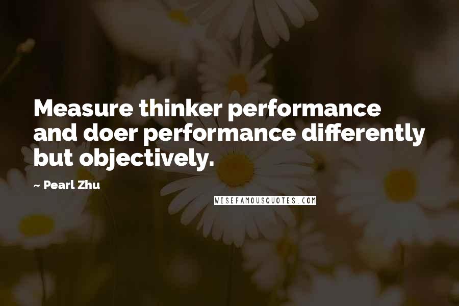 Pearl Zhu Quotes: Measure thinker performance and doer performance differently but objectively.