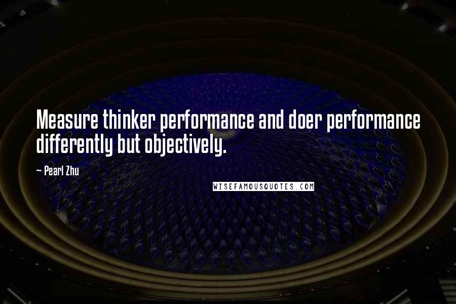 Pearl Zhu Quotes: Measure thinker performance and doer performance differently but objectively.