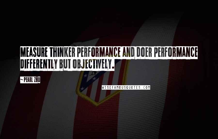 Pearl Zhu Quotes: Measure thinker performance and doer performance differently but objectively.