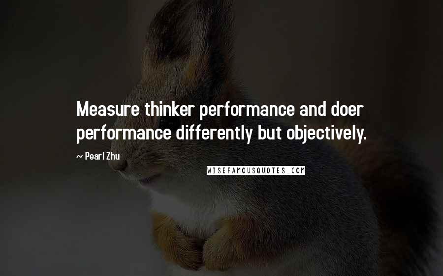 Pearl Zhu Quotes: Measure thinker performance and doer performance differently but objectively.