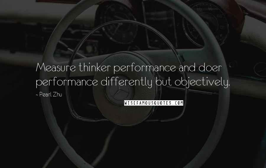 Pearl Zhu Quotes: Measure thinker performance and doer performance differently but objectively.