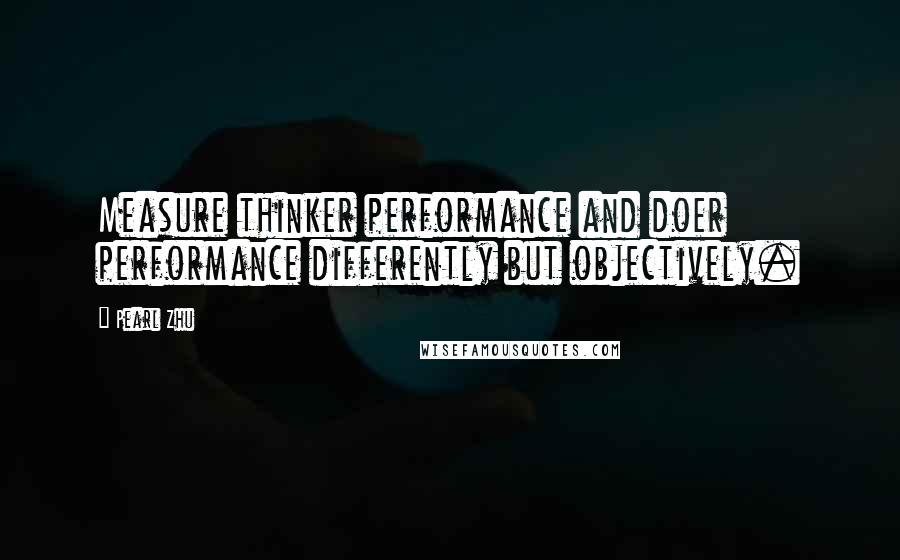 Pearl Zhu Quotes: Measure thinker performance and doer performance differently but objectively.