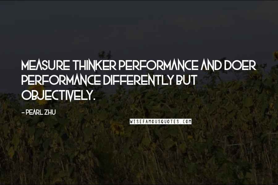 Pearl Zhu Quotes: Measure thinker performance and doer performance differently but objectively.