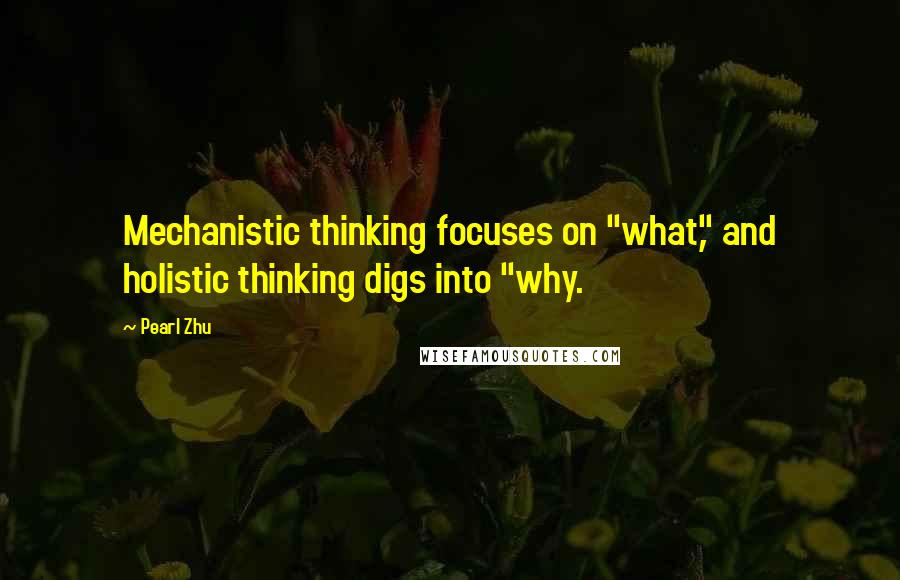 Pearl Zhu Quotes: Mechanistic thinking focuses on "what," and holistic thinking digs into "why.